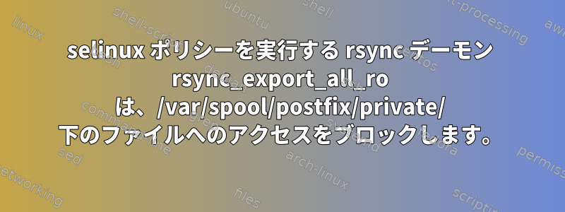 selinux ポリシーを実行する rsync デーモン rsync_export_all_ro は、/var/spool/postfix/private/ 下のファイルへのアクセスをブロックします。