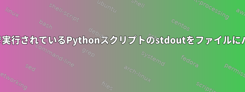 バックグラウンドで実行されているPythonスクリプトのstdoutをファイルにパイプできません。