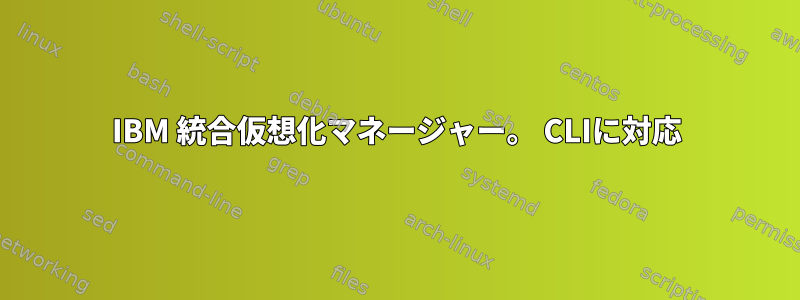 IBM 統合仮想化マネージャー。 CLIに対応