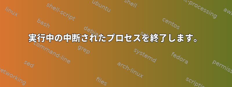 実行中の中断されたプロセスを終了します。