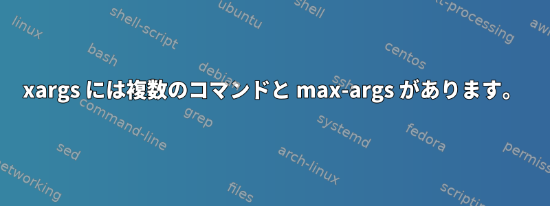 xargs には複数のコマンドと max-args があります。