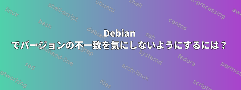 Debian でバージョンの不一致を気にしないようにするには？