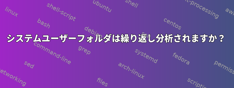 システムユーザーフォルダは繰り返し分析されますか？