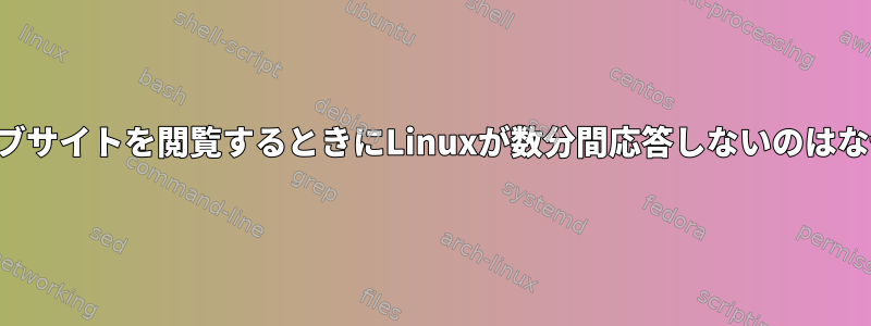 特定のウェブサイトを閲覧するときにLinuxが数分間応答しないのはなぜですか？