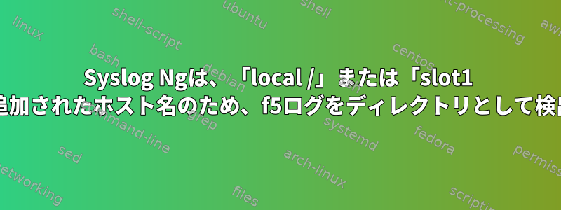 Syslog Ngは、「local /」または「slot1 /」として追加されたホスト名のため、f5ログをディレクトリとして検出します。