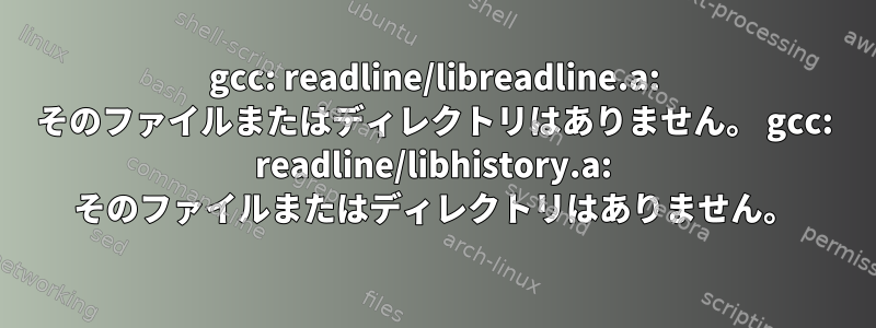 gcc: readline/libreadline.a: そのファイルまたはディレクトリはありません。 gcc: readline/libhistory.a: そのファイルまたはディレクトリはありません。