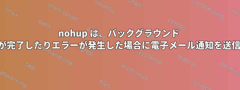 nohup は、バックグラウンド プロセスが完了したりエラーが発生した場合に電子メール通知を送信します。