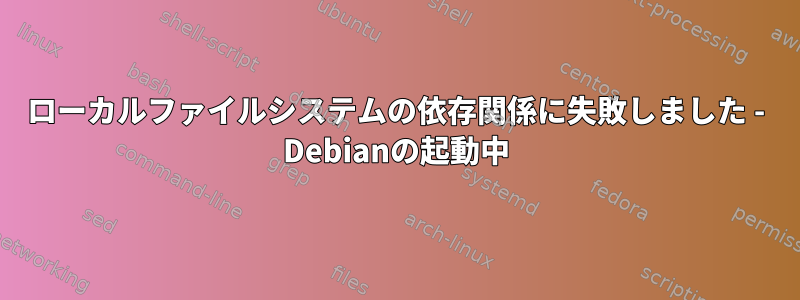 ローカルファイルシステムの依存関係に失敗しました - Debianの起動中