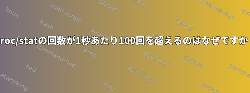 /proc/statの回数が1秒あたり100回を超えるのはなぜですか？