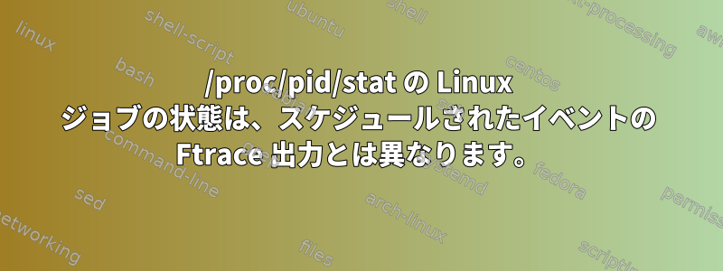 /proc/pid/stat の Linux ジョブの状態は、スケジュールされたイベントの Ftrace 出力とは異なります。