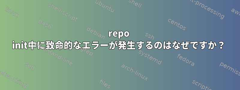 repo init中に致命的なエラーが発生するのはなぜですか？