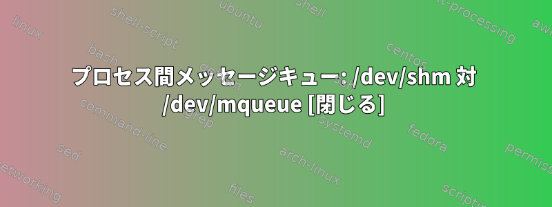 プロセス間メッセージキュー: /dev/shm 対 /dev/mqueue [閉じる]