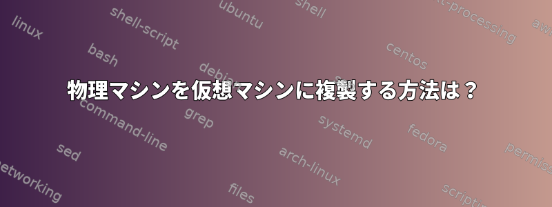 物理マシンを仮想マシンに複製する方法は？