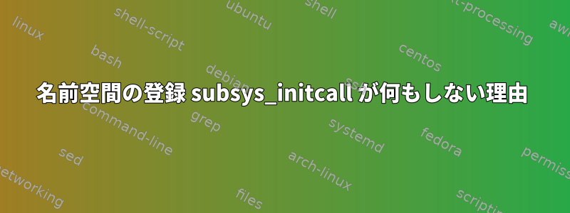 名前空間の登録 subsys_initcall が何もしない理由