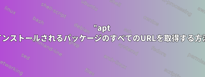 "apt install"でインストールされるパッケージのすべてのURLを取得する方法`コマンド