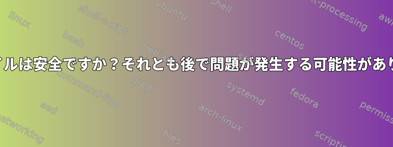 このファイルは安全ですか？それとも後で問題が発生する可能性がありますか？