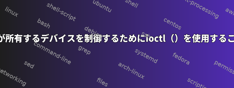 カーネルモジュールが所有するデバイスを制御するためにioctl（）を使用することはできませんか？