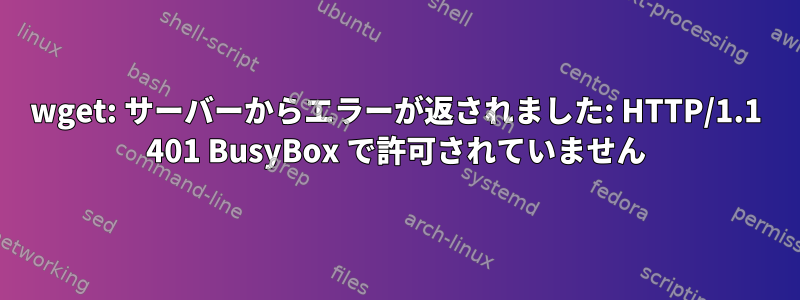 wget: サーバーからエラーが返されました: HTTP/1.1 401 BusyBox で許可されていません