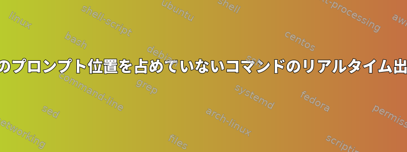 現在のプロンプト位置を占めていないコマンドのリアルタイム出力？