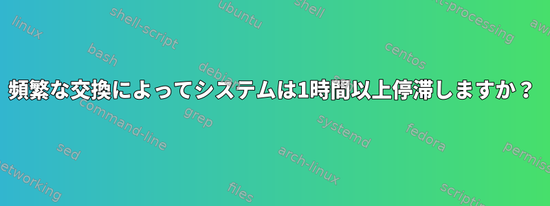 頻繁な交換によってシステムは1時間以上停滞しますか？