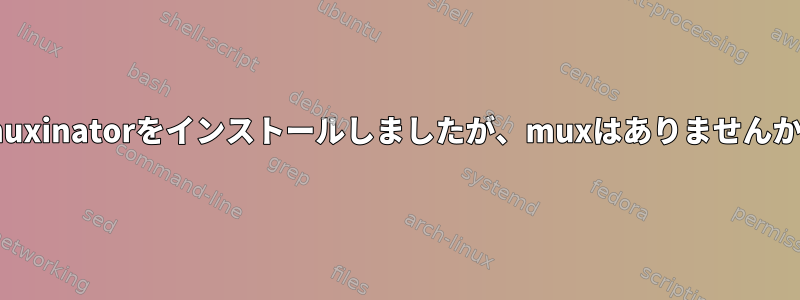 tmuxinatorをインストールしましたが、muxはありませんか？