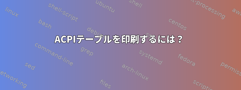 ACPIテーブルを印刷するには？