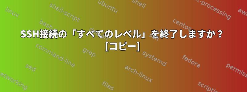 SSH接続の「すべてのレベル」を終了しますか？ [コピー]