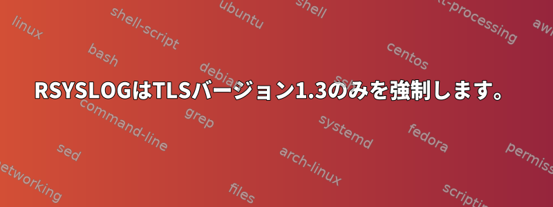 RSYSLOGはTLSバージョン1.3のみを強制します。