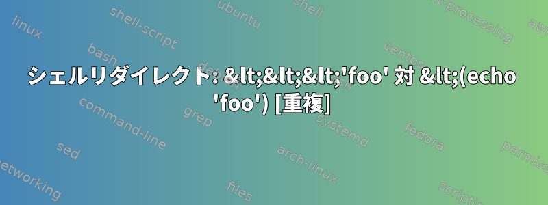 シェルリダイレクト: &lt;&lt;&lt;'foo' 対 &lt;(echo 'foo') [重複]