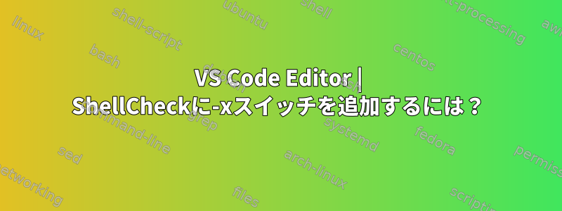 VS Code Editor | ShellCheckに-xスイッチを追加するには？