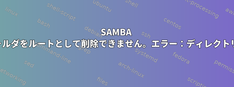 SAMBA マウントポイントのフォルダをルートとして削除できません。エラー：ディレクトリが空ではありません。