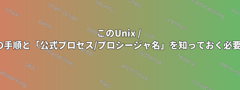 このUnix / Linuxタスクの手順と「公式プロセス/プロシージャ名」を知っておく必要があります。