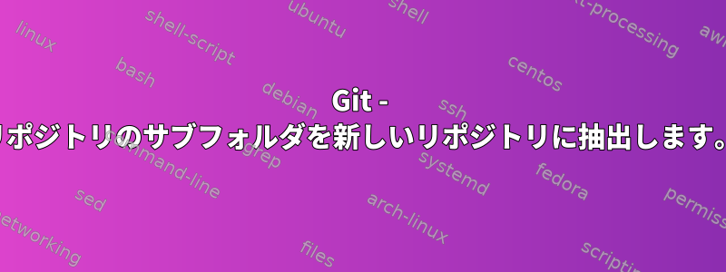 Git - リポジトリのサブフォルダを新しいリポジトリに抽出します。