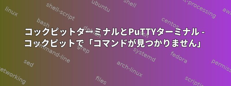 コックピットターミナルとPuTTYターミナル - コックピットで「コマンドが見つかりません」