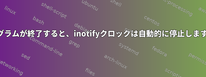 プログラムが終了すると、inotifyクロックは自動的に停止しますか？