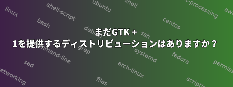 まだGTK + 1を提供するディストリビューションはありますか？