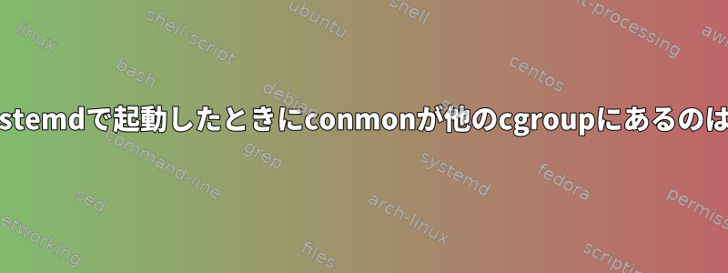 Podmanがsystemdで起動したときにconmonが他のcgroupにあるのはなぜですか？