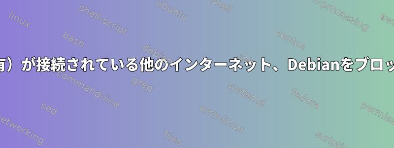 なぜ有線接続（共有）が接続されている他のインターネット、Debianをブロックするのですか？