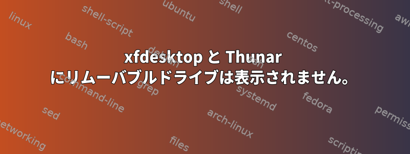 xfdesktop と Thunar にリムーバブルドライブは表示されません。