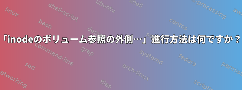 「inodeのボリューム参照の外側…」進行方法は何ですか？