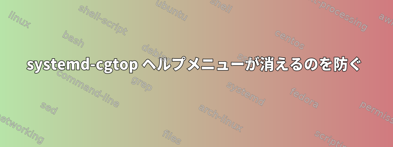 systemd-cgtop ヘルプメニューが消えるのを防ぐ