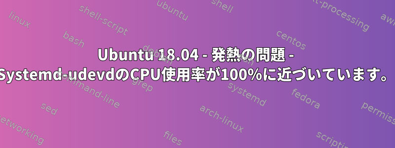 Ubuntu 18.04 - 発熱の問題 - Systemd-udevdのCPU使用率が100％に近づいています。