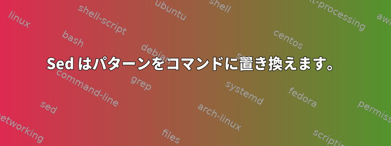 Sed はパターンをコマンドに置き換えます。