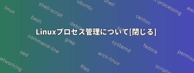 Linuxプロセス管理について[閉じる]