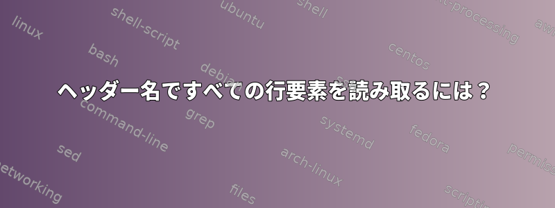 ヘッダー名ですべての行要素を読み取るには？