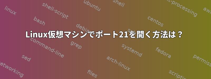 Linux仮想マシンでポート21を開く方法は？