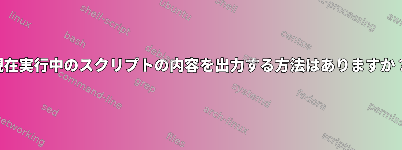 現在実行中のスクリプトの内容を出力する方法はありますか？