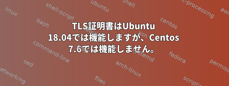 TLS証明書はUbuntu 18.04では機能しますが、Centos 7.6では機能しません。