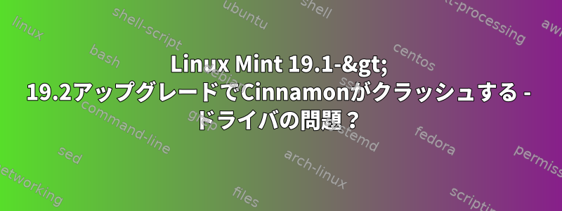 Linux Mint 19.1-&gt; 19.2アップグレードでCinnamonがクラッシュする - ドライバの問題？