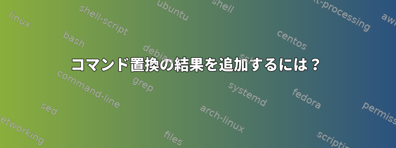 コマンド置換の結果を追加するには？